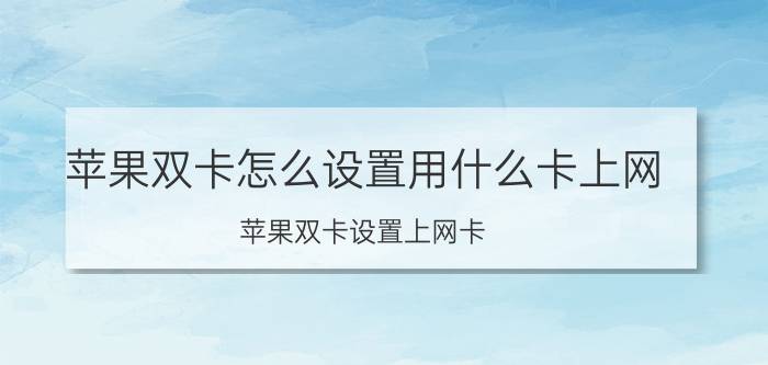 苹果双卡怎么设置用什么卡上网 苹果双卡设置上网卡